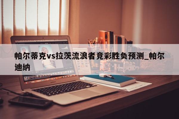 帕尔蒂克vs拉茨流浪者竞彩胜负预测_帕尔迪纳