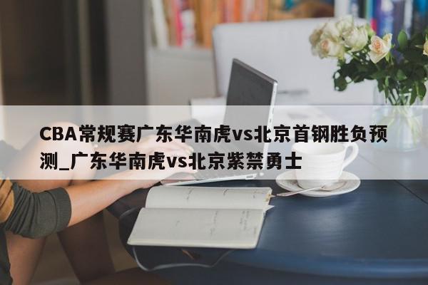 CBA常规赛广东华南虎vs北京首钢胜负预测_广东华南虎vs北京紫禁勇士