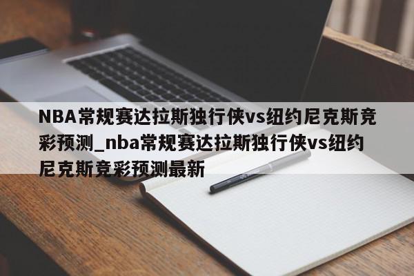 NBA常规赛达拉斯独行侠vs纽约尼克斯竞彩预测_nba常规赛达拉斯独行侠vs纽约尼克斯竞彩预测最新