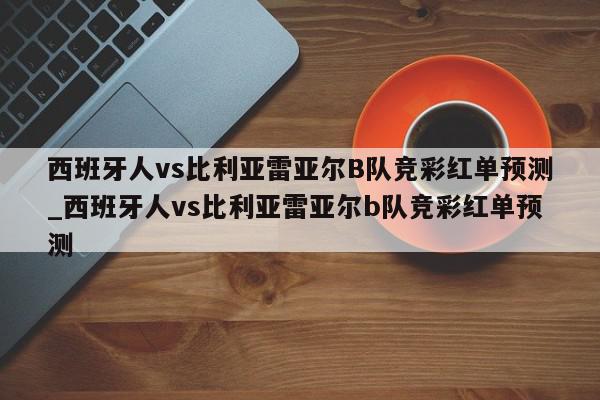 西班牙人vs比利亚雷亚尔B队竞彩红单预测_西班牙人vs比利亚雷亚尔b队竞彩红单预测