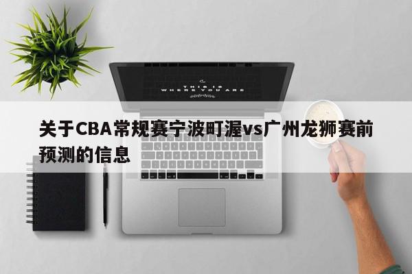 关于CBA常规赛宁波町渥vs广州龙狮赛前预测的信息