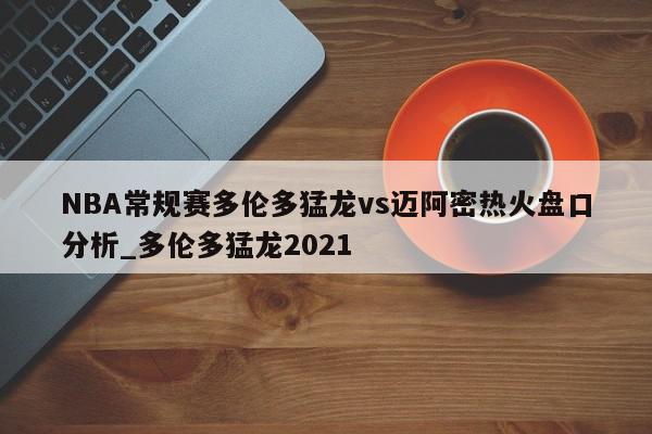 NBA常规赛多伦多猛龙vs迈阿密热火盘口分析_多伦多猛龙2021