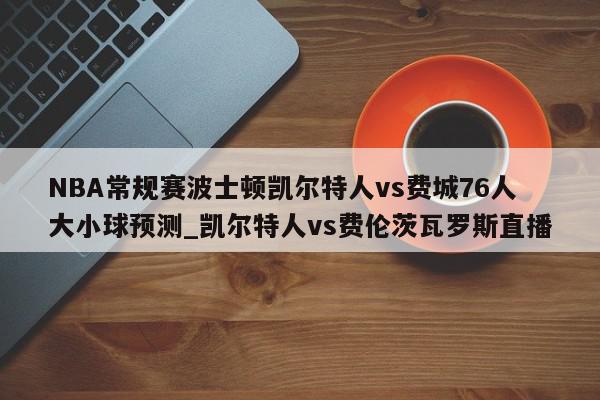 NBA常规赛波士顿凯尔特人vs费城76人大小球预测_凯尔特人vs费伦茨瓦罗斯直播