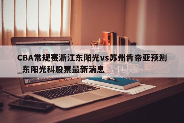 CBA常规赛浙江东阳光vs苏州肯帝亚预测_东阳光科股票最新消息