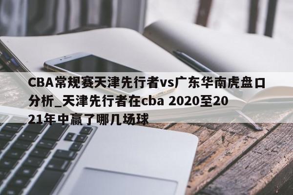 CBA常规赛天津先行者vs广东华南虎盘口分析_天津先行者在cba 2020至2021年中赢了哪几场球