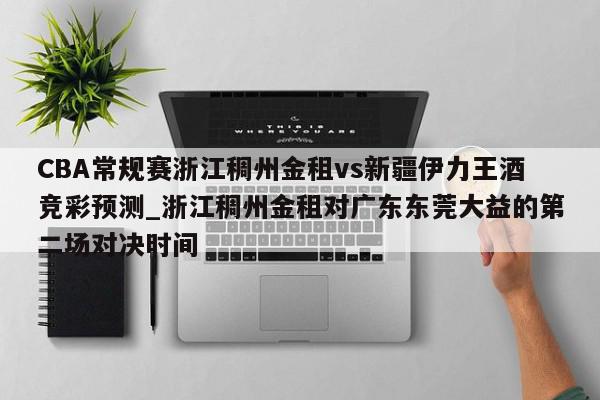 CBA常规赛浙江稠州金租vs新疆伊力王酒竞彩预测_浙江稠州金租对广东东莞大益的第二场对决时间