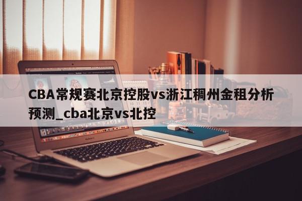 CBA常规赛北京控股vs浙江稠州金租分析预测_cba北京vs北控