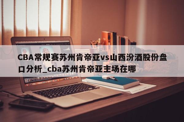 CBA常规赛苏州肯帝亚vs山西汾酒股份盘口分析_cba苏州肯帝亚主场在哪