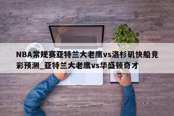 NBA常规赛亚特兰大老鹰vs洛杉矶快船竞彩预测_亚特兰大老鹰vs华盛顿奇才