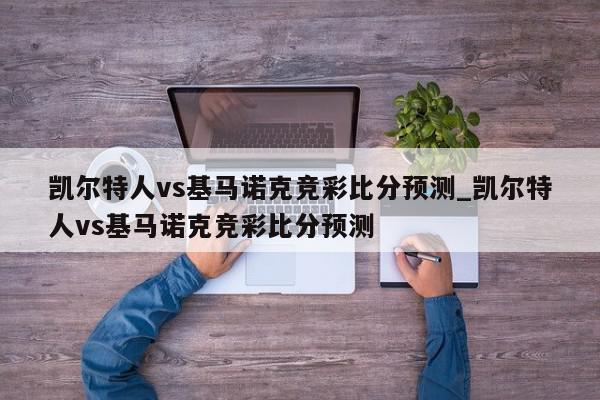 凯尔特人vs基马诺克竞彩比分预测_凯尔特人vs基马诺克竞彩比分预测