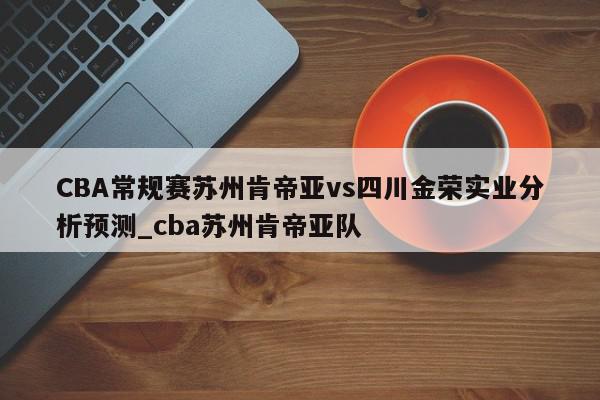 CBA常规赛苏州肯帝亚vs四川金荣实业分析预测_cba苏州肯帝亚队