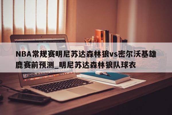 NBA常规赛明尼苏达森林狼vs密尔沃基雄鹿赛前预测_明尼苏达森林狼队球衣