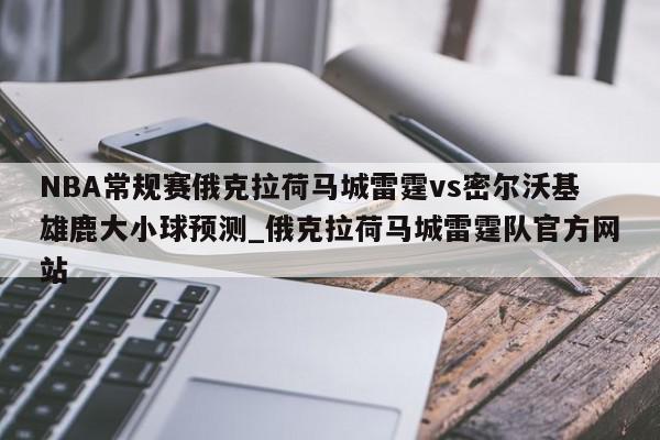 NBA常规赛俄克拉荷马城雷霆vs密尔沃基雄鹿大小球预测_俄克拉荷马城雷霆队官方网站