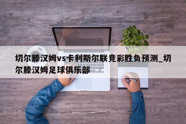 切尔滕汉姆vs卡利斯尔联竞彩胜负预测_切尔滕汉姆足球俱乐部