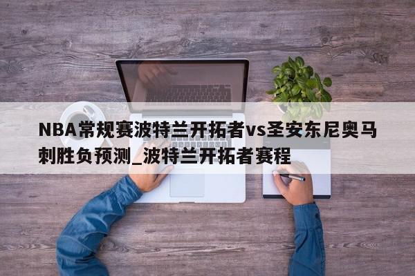 NBA常规赛波特兰开拓者vs圣安东尼奥马刺胜负预测_波特兰开拓者赛程