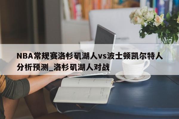 NBA常规赛洛杉矶湖人vs波士顿凯尔特人分析预测_洛杉矶湖人对战