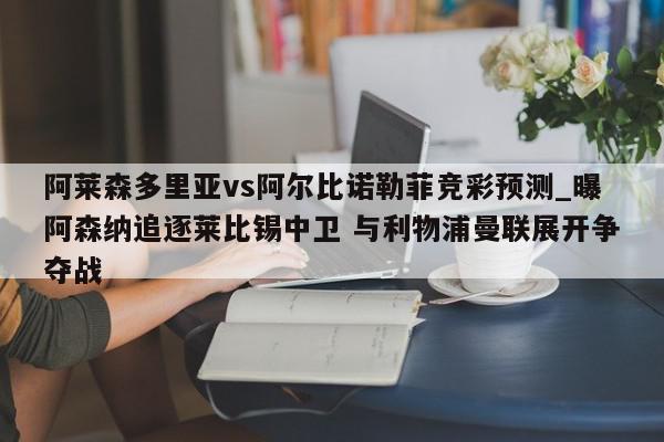 阿莱森多里亚vs阿尔比诺勒菲竞彩预测_曝阿森纳追逐莱比锡中卫 与利物浦曼联展开争夺战