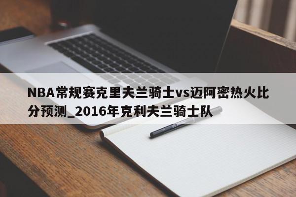 NBA常规赛克里夫兰骑士vs迈阿密热火比分预测_2016年克利夫兰骑士队