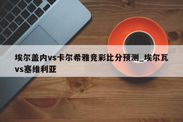 埃尔盖内vs卡尔希雅竞彩比分预测_埃尔瓦vs塞维利亚