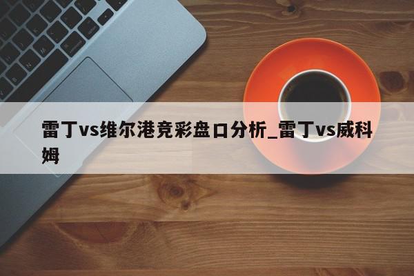 雷丁vs维尔港竞彩盘口分析_雷丁vs威科姆