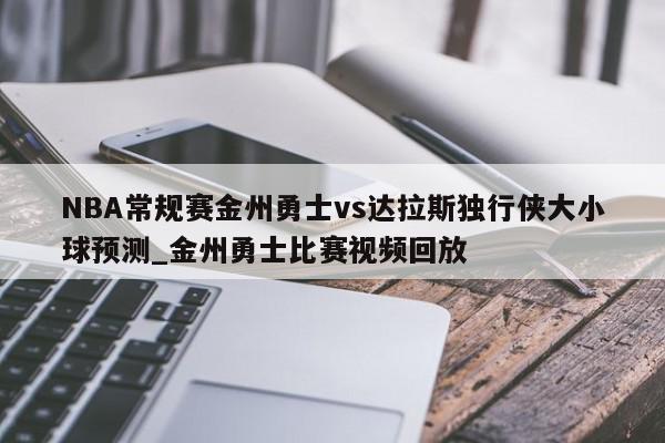 NBA常规赛金州勇士vs达拉斯独行侠大小球预测_金州勇士比赛视频回放