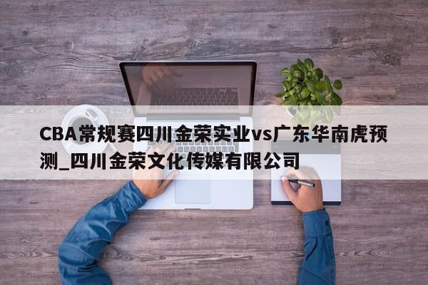 CBA常规赛四川金荣实业vs广东华南虎预测_四川金荣文化传媒有限公司