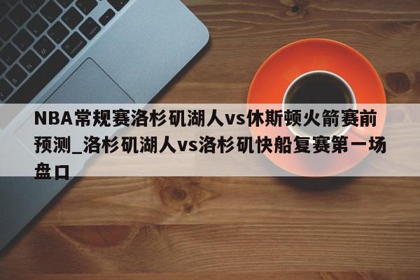 NBA常规赛洛杉矶湖人vs休斯顿火箭赛前预测_洛杉矶湖人vs洛杉矶快船复赛第一场盘口