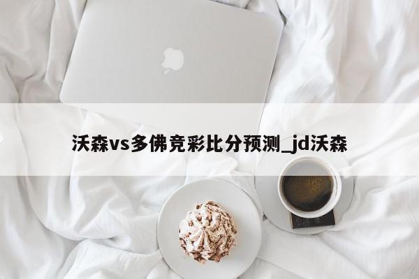 沃森vs多佛竞彩比分预测_jd沃森