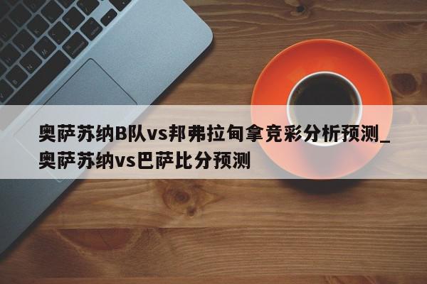 奥萨苏纳B队vs邦弗拉甸拿竞彩分析预测_奥萨苏纳vs巴萨比分预测