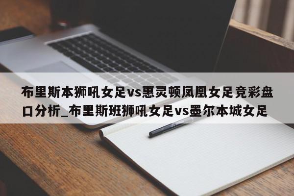 布里斯本狮吼女足vs惠灵顿凤凰女足竞彩盘口分析_布里斯班狮吼女足vs墨尔本城女足