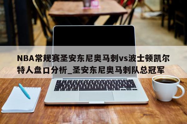 NBA常规赛圣安东尼奥马刺vs波士顿凯尔特人盘口分析_圣安东尼奥马刺队总冠军