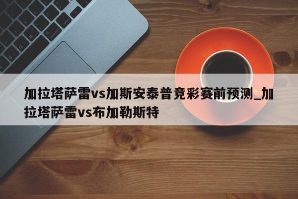 加拉塔萨雷vs加斯安泰普竞彩赛前预测_加拉塔萨雷vs布加勒斯特