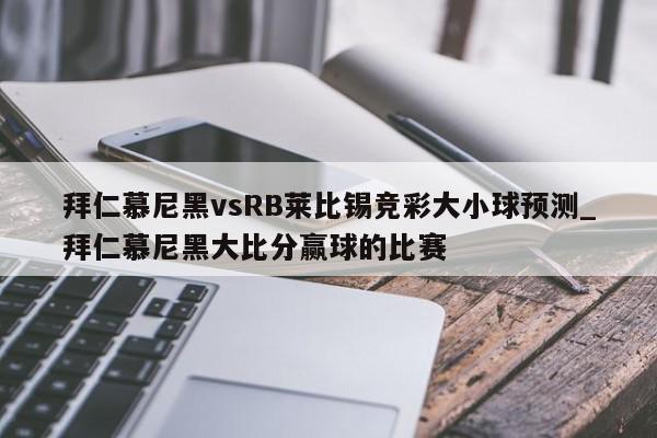 拜仁慕尼黑vsRB莱比锡竞彩大小球预测_拜仁慕尼黑大比分赢球的比赛