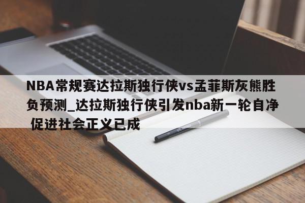 NBA常规赛达拉斯独行侠vs孟菲斯灰熊胜负预测_达拉斯独行侠引发nba新一轮自净 促进社会正义已成