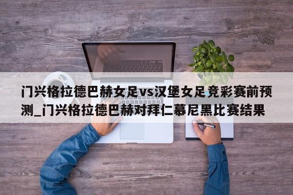 门兴格拉德巴赫女足vs汉堡女足竞彩赛前预测_门兴格拉德巴赫对拜仁慕尼黑比赛结果