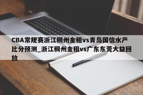 CBA常规赛浙江稠州金租vs青岛国信水产比分预测_浙江稠州金租vs广东东莞大益回放