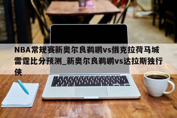 NBA常规赛新奥尔良鹈鹕vs俄克拉荷马城雷霆比分预测_新奥尔良鹈鹕vs达拉斯独行侠