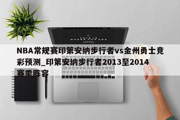 NBA常规赛印第安纳步行者vs金州勇士竞彩预测_印第安纳步行者2013至2014赛季阵容