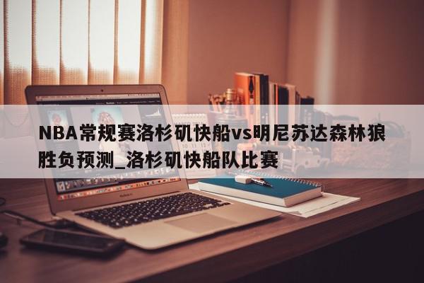 NBA常规赛洛杉矶快船vs明尼苏达森林狼胜负预测_洛杉矶快船队比赛