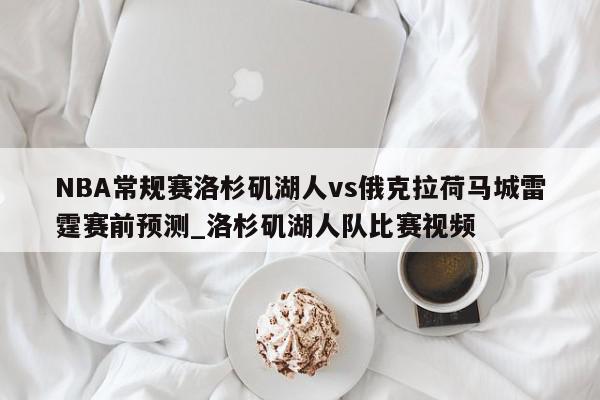 NBA常规赛洛杉矶湖人vs俄克拉荷马城雷霆赛前预测_洛杉矶湖人队比赛视频