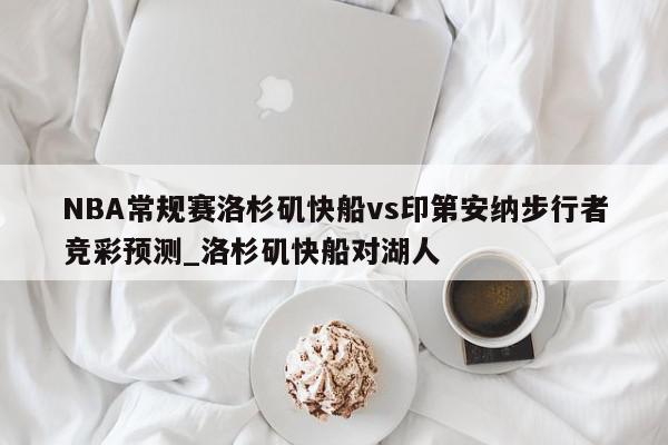 NBA常规赛洛杉矶快船vs印第安纳步行者竞彩预测_洛杉矶快船对湖人