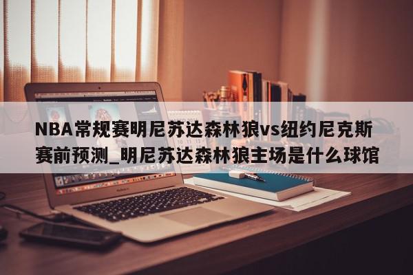 NBA常规赛明尼苏达森林狼vs纽约尼克斯赛前预测_明尼苏达森林狼主场是什么球馆