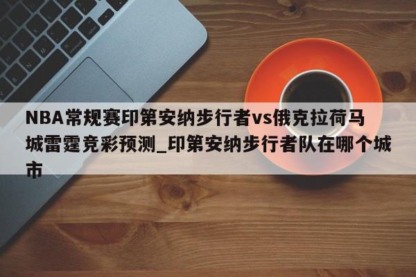 NBA常规赛印第安纳步行者vs俄克拉荷马城雷霆竞彩预测_印第安纳步行者队在哪个城市