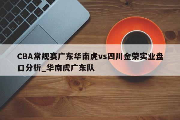 CBA常规赛广东华南虎vs四川金荣实业盘口分析_华南虎广东队