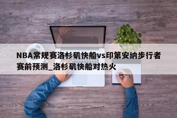 NBA常规赛洛杉矶快船vs印第安纳步行者赛前预测_洛杉矶快船对热火