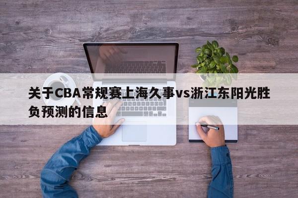 关于CBA常规赛上海久事vs浙江东阳光胜负预测的信息