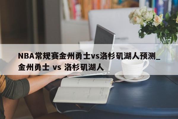 NBA常规赛金州勇士vs洛杉矶湖人预测_金州勇士 vs 洛杉矶湖人