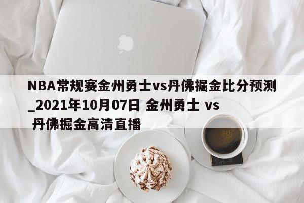 NBA常规赛金州勇士vs丹佛掘金比分预测_2021年10月07日 金州勇士 vs 丹佛掘金高清直播