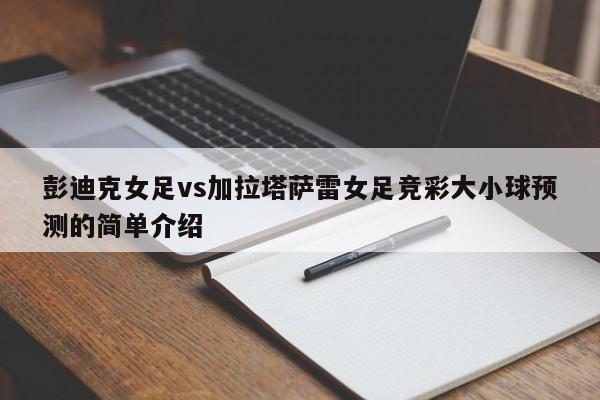 彭迪克女足vs加拉塔萨雷女足竞彩大小球预测的简单介绍