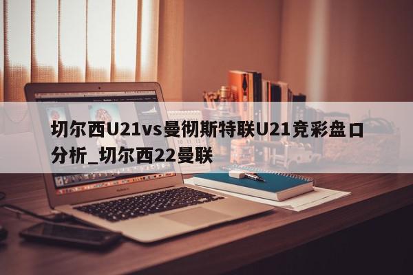 切尔西U21vs曼彻斯特联U21竞彩盘口分析_切尔西22曼联